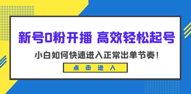 （5913期）新号零粉开播-高效轻松起号：小白如何快速进入正常出单节奏-卓越网创