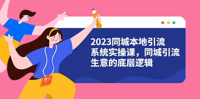 （5789期）同城本地引流系统实操课，同城引流生意的底层逻辑-卓越网创