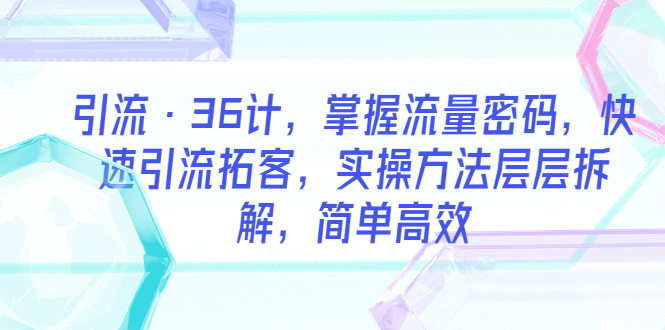 （5567期）引流36计，掌握流量密码，快速引流拓客，实操方法层层拆解，简单高效-卓越网创