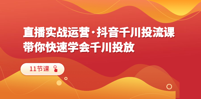 （6001期）直播实战运营·抖音千川投流课，带你快速学会千川投放-卓越网创