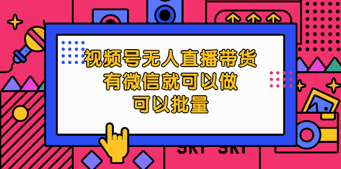 （1772期）视频号无人直播带货，有微信就可以做，可以批量【视频课程】-卓越网创