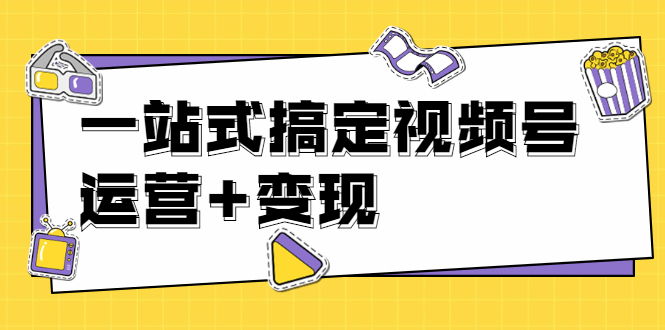 （1446期）4门课一站式搞定视频号运营+变现【无水印】【完结】-卓越网创