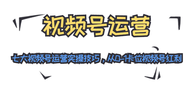 （1201期）视频号运营：七大视频号运营实操技巧，从0-1卡位视频号红利-卓越网创