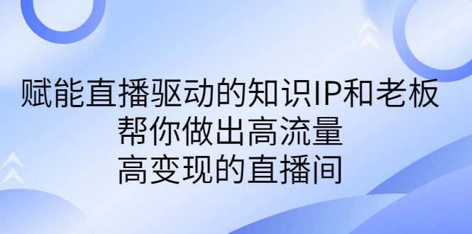 （6551期）赋能直播驱动的知识IP和老板，帮你做出高流量、高变现的直播间-卓越网创