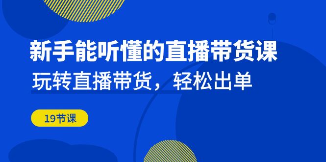 （6558期）新手能听懂的直播带货课：玩转直播带货，轻松出单-卓越网创