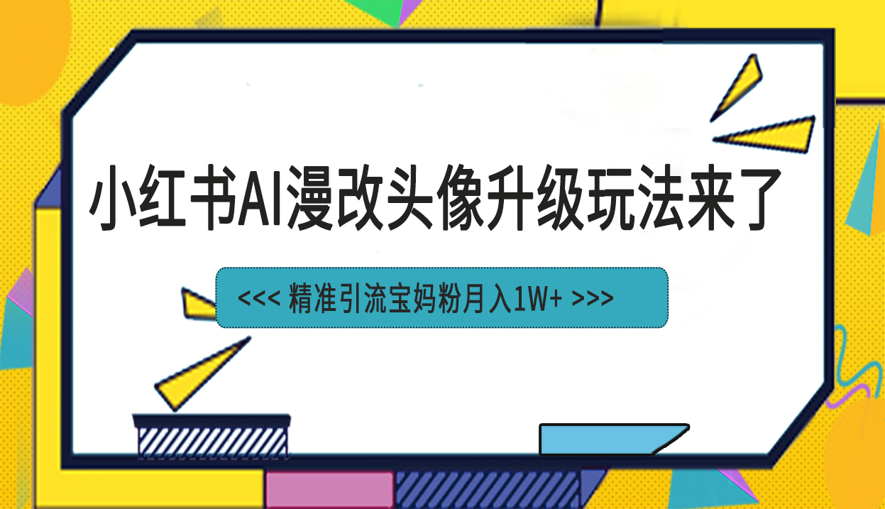 （6562期）小红书新AI漫改头像项目，精准引流宝妈粉，-卓越网创