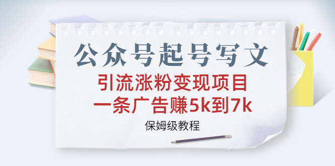 （6627期）公众号起号写文、引流涨粉变现项目，一条广告赚5k到7k，保姆级教程-卓越网创