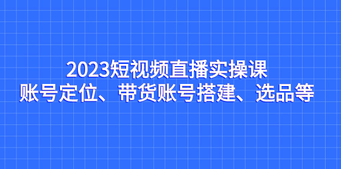 （6714期）短视频直播实操课，账号定位、带货账号搭建、选品等-卓越网创