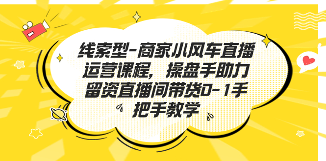 （6746期）商家小风车直播运营课程，操盘手助力留资直播间带货0-1手把手教学-卓越网创