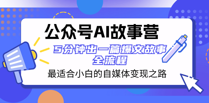 （7478期）公众号ai 故事营 适合小白的自媒体变现之路 5分钟出一篇爆文故事 全流程-卓越网创