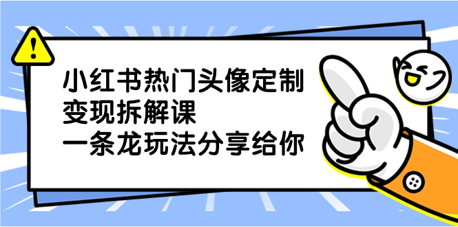 （7861期）小红书热门头像定制变现拆解课，一条龙玩法分享给你-卓越网创