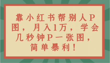 （7895期）小红书帮别人P图月入1万，学会几秒钟P一张图，简单暴利！-卓越网创