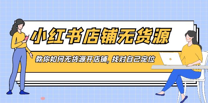 （8211期）小红书店铺-无货源，教你如何无货源开店铺，找对自己定位-卓越网创