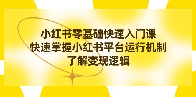 （8239期）小红书零基础快速入门课，快速掌握小红书平台运行机制，了解变现逻辑-卓越网创