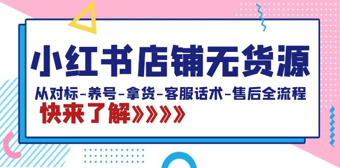 （8287期）小红书店铺无货源：从对标-养号-拿货-客服话术-售后全流程-卓越网创