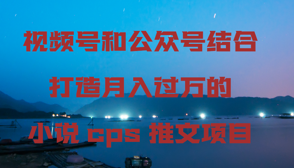 （8448期）视频号和公众号结合打造 的小说cps推文项目-卓越网创