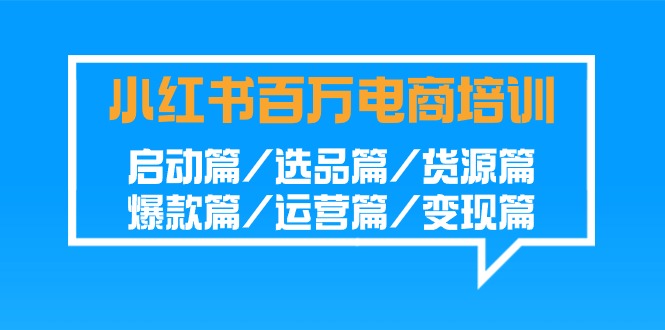 （8602期）小红书百万电商培训班：启动篇/选品篇/货源篇/爆款篇/运营篇/变现篇-卓越网创