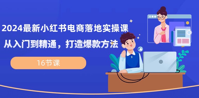 （9692期）新小红书电商落地实操课，从入门到精通，打造爆款方法（16节课）-卓越网创