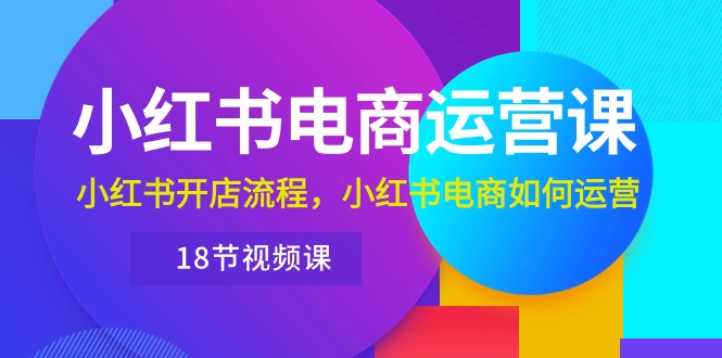 （9747期）小红书电商运营课：小红书开店流程，小红书电商如何运营（18节视频课）-卓越网创