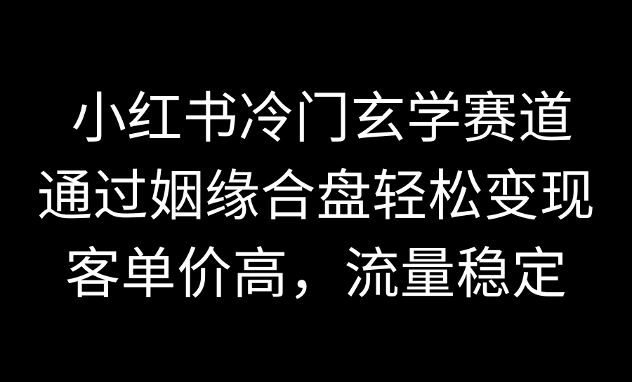 （9757期）小红书冷门玄学赛道，通过姻缘合盘轻松变现，客单价高流量稳定-卓越网创