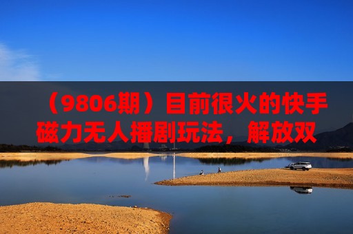 （9806期）目前很火的快手磁力无人播剧玩法，解放双手自动躺赚，上班带娃不耽误-卓越网创