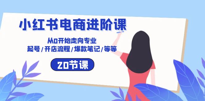 （9823期）小红书电商进阶课：从0开始走向专业 起号/开店流程/爆款笔记/等等（20节）-卓越网创