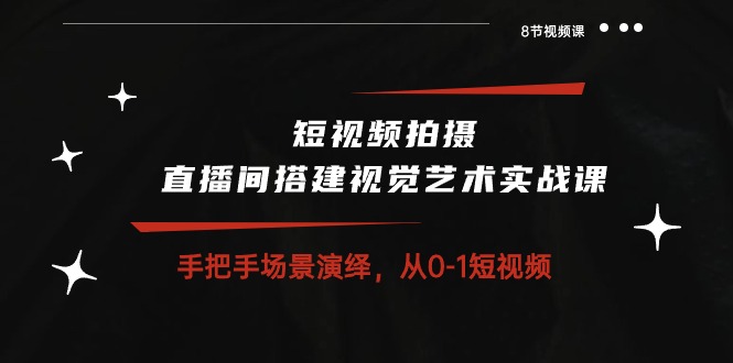 （9837期）短视频拍摄+直播间搭建视觉艺术实战课：手把手场景演绎从0-1做短视频（8节课）-卓越网创