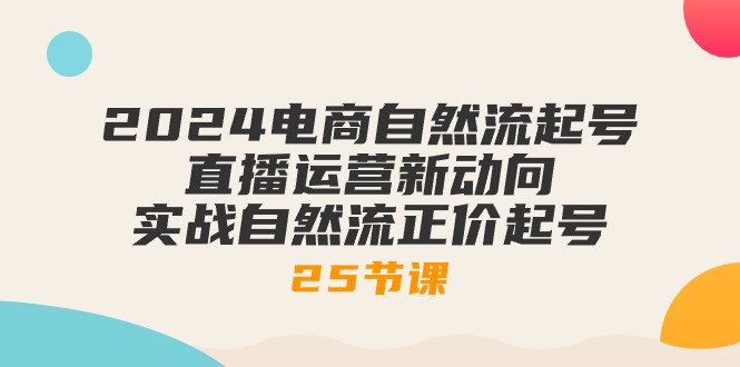 （9947期）2024电商自然流起号，直播运营新动向 实战自然流正价起号-25节课-卓越网创