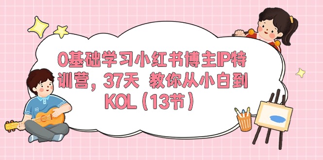 （10107期）0基础学习小红书博主IP特训营，37天教你从小白到KOL（13节）-卓越网创