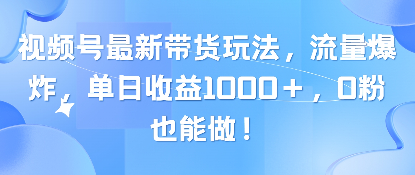 （10214期）视频号新带货玩法，流量爆炸，单日收益1000＋，0粉也能做！-卓越网创