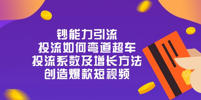 （10305期）钞能力引流：投流弯道超车，投流系数及增长方法，创造爆款短视频-20节-卓越网创