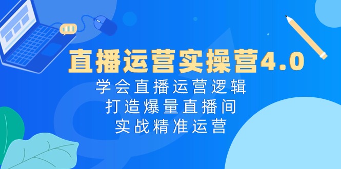 （10318期）直播运营实操营4.0：学会直播运营逻辑，打造爆量直播间，实战精准运营-卓越网创