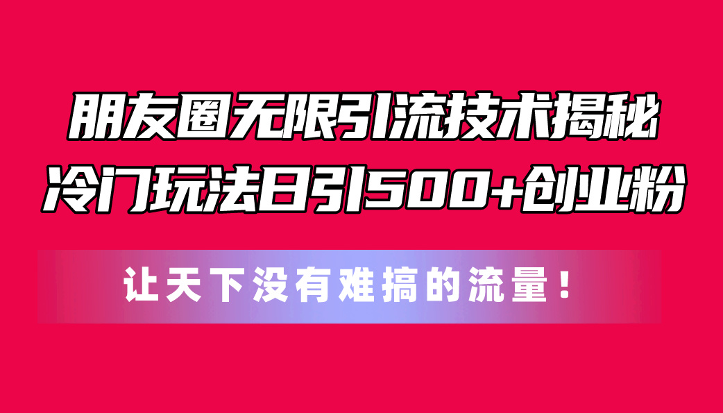 （10406期）朋友圈无限引流技术揭秘，一个冷门玩法日引创业粉，让天下没有难搞的流量-卓越网创