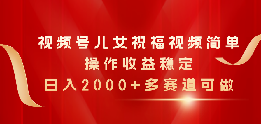 （10436期）视频号儿女祝福视频，简单操作收益稳定，多赛道可做-卓越网创