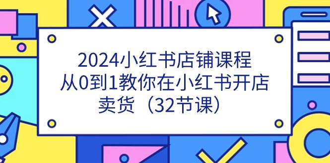 （10493期）2024小红书店铺课程，从0到1教你在小红书开店卖货（32节课）-卓越网创