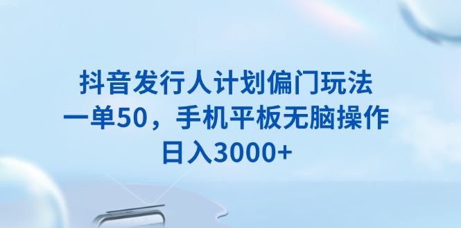 （13967期）抖音发行人计划偏门玩法，一单50，手机平板无脑操作，日入3000+-卓越网创