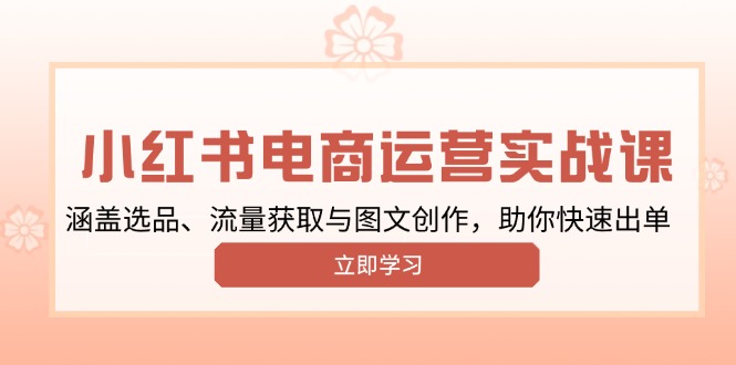 （13962期）小红书变现运营实战课，涵盖选品、流量获取与图文创作，助你快速出单-卓越网创