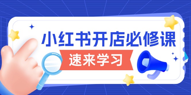 （13972期）小红书开店必修课，详解开店流程与玩法规则，开启电商变现之旅-卓越网创