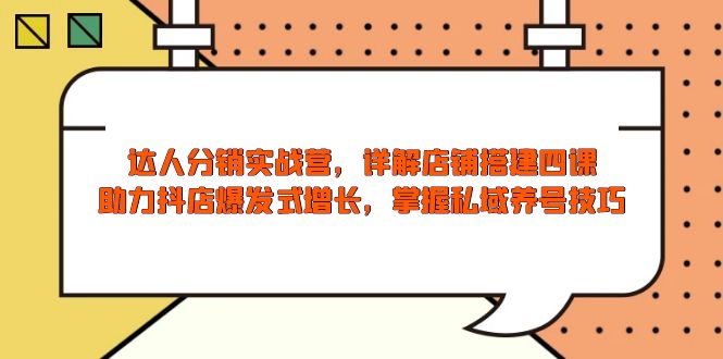 （13969期）达人分销实战营，店铺搭建四课，助力抖店爆发式增长，掌握私域养号技巧-卓越网创