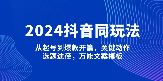 （13982期）2024抖音同玩法，从起号到爆款开篇，关键动作，选题途径，万能文案模板-卓越网创