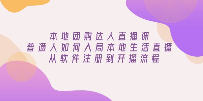 （13981期）本地团购达人直播课：普通人如何入局本地生活直播, 从软件注册到开播流程-卓越网创