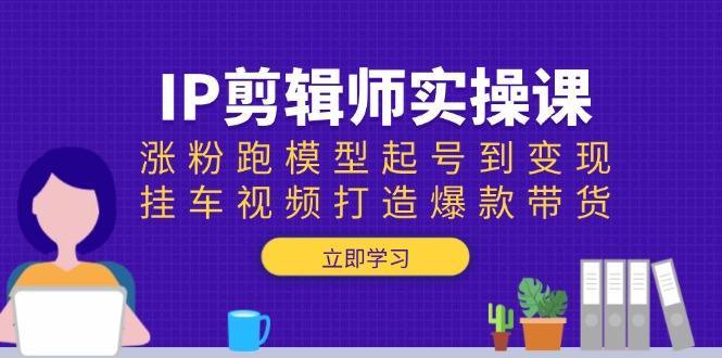 （13980期）IP剪辑师实操课：涨粉跑模型起号到变现，挂车视频打造爆款带货-卓越网创