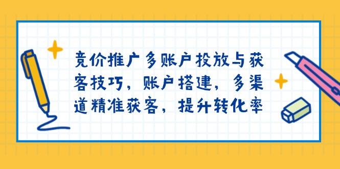 （13979期）竞价推广多账户投放与获客技巧，账户搭建，多渠道精准获客，提升转化率-卓越网创