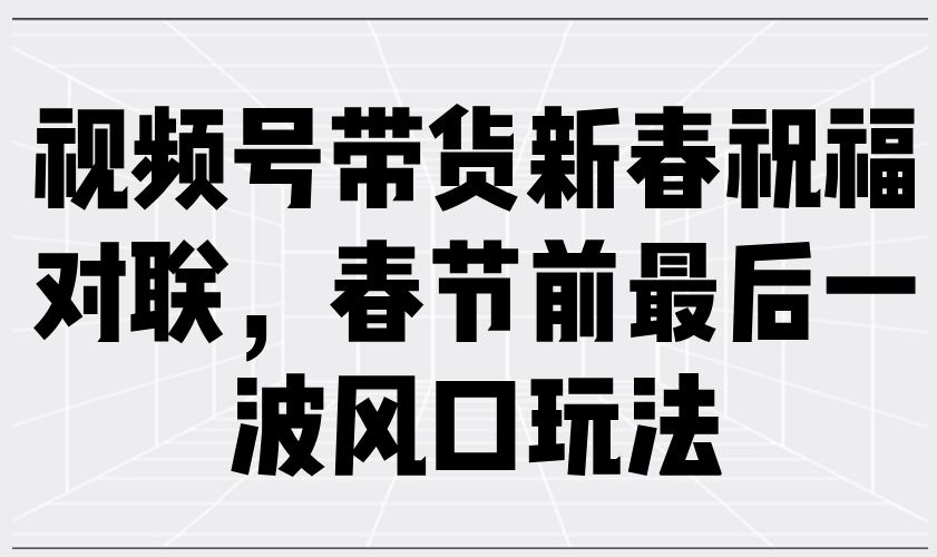 （13991期）视频号带货新春祝福对联，春节前最后一波风口玩法-卓越网创