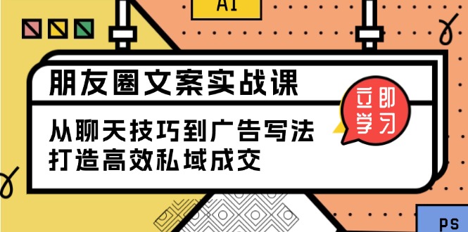 （13989期）朋友圈文案实战课：从聊天技巧到广告写法，打造高效私域成交-卓越网创