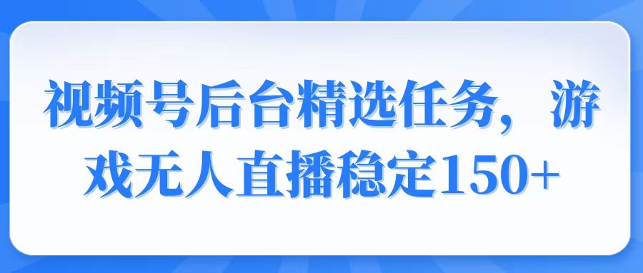 （14004期）视频号精选变现任务，游戏无人直播稳定150+-卓越网创