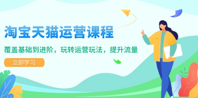 （14002期）淘宝天猫运营课程，覆盖基础到进阶，玩转运营玩法，提升流量-卓越网创