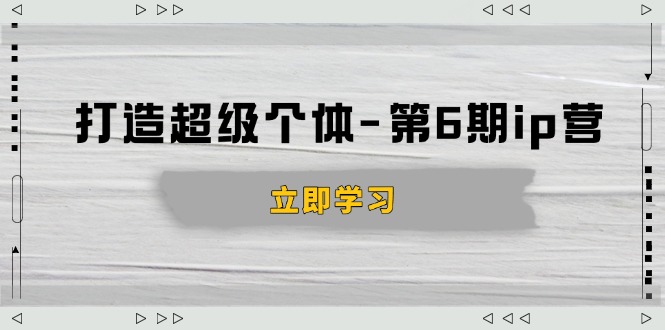 （14015期）打造 超级个体-第6期ip营：商业认知,产品设计,成交演练,解决知识变现难题-卓越网创