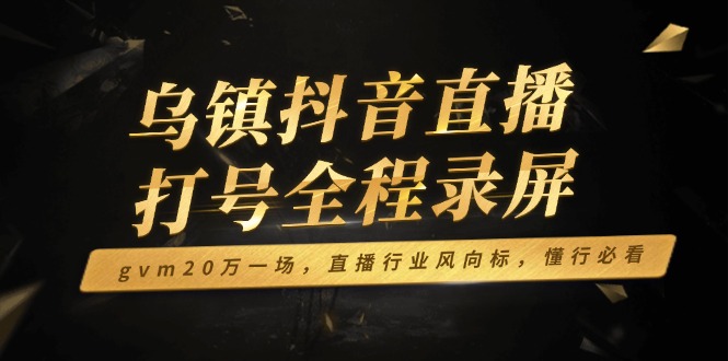 （14014期）乌镇抖音直播打号全程录屏，gvm20万一场，直播行业风向标，懂行必看-卓越网创