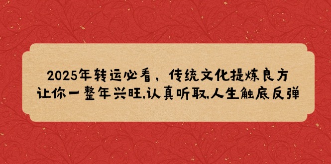 （14013期）2025年转运必看，传统文化提炼良方,让你一整年兴旺,认真听取,人生触底反弹-卓越网创